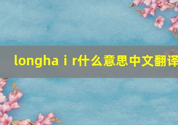 longhaⅰr什么意思中文翻译