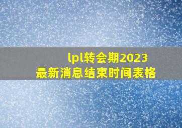 lpl转会期2023最新消息结束时间表格