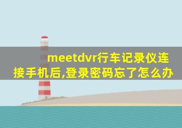 meetdvr行车记录仪连接手机后,登录密码忘了怎么办