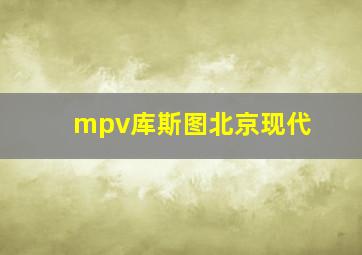 mpv库斯图北京现代