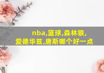 nba,篮球,森林狼,爱德华兹,唐斯哪个好一点