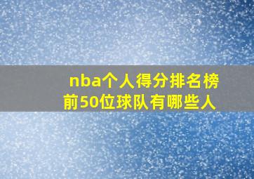 nba个人得分排名榜前50位球队有哪些人