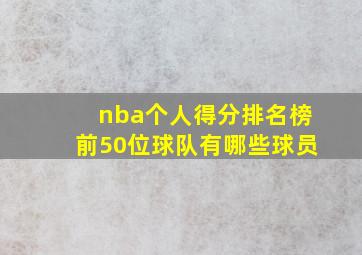 nba个人得分排名榜前50位球队有哪些球员