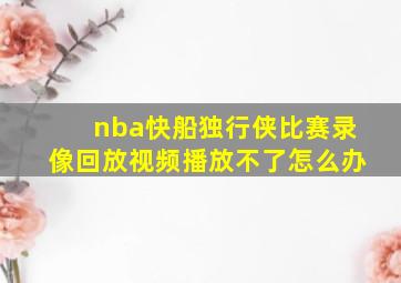 nba快船独行侠比赛录像回放视频播放不了怎么办