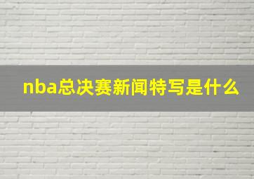 nba总决赛新闻特写是什么