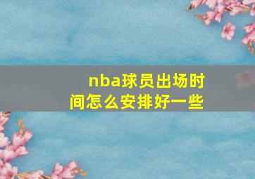 nba球员出场时间怎么安排好一些