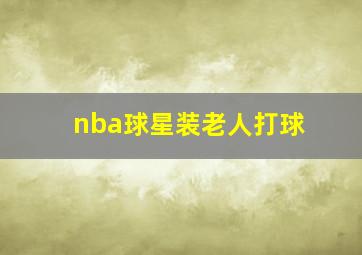 nba球星装老人打球