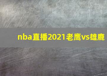 nba直播2021老鹰vs雄鹿