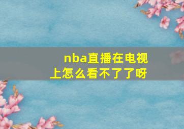 nba直播在电视上怎么看不了了呀