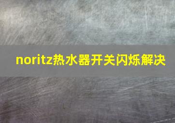 noritz热水器开关闪烁解决