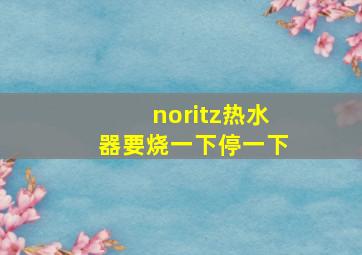 noritz热水器要烧一下停一下