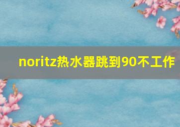 noritz热水器跳到90不工作