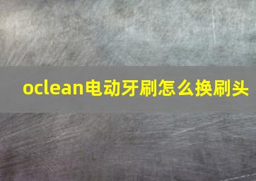 oclean电动牙刷怎么换刷头