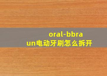 oral-bbraun电动牙刷怎么拆开