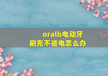 oralb电动牙刷充不进电怎么办