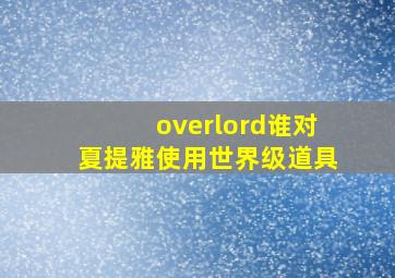 overlord谁对夏提雅使用世界级道具