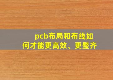 pcb布局和布线如何才能更高效、更整齐