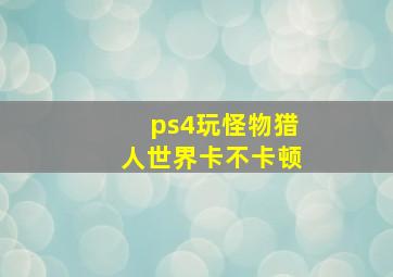 ps4玩怪物猎人世界卡不卡顿