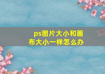 ps图片大小和画布大小一样怎么办