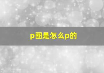 p图是怎么p的