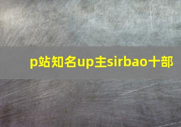 p站知名up主sirbao十部