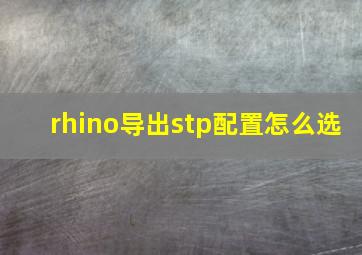 rhino导出stp配置怎么选