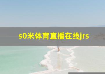 s0米体育直播在线jrs