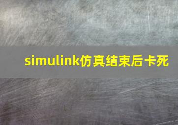 simulink仿真结束后卡死