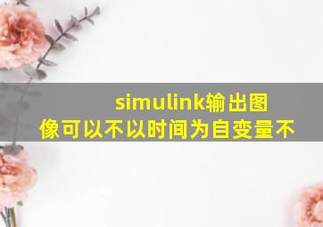 simulink输出图像可以不以时间为自变量不