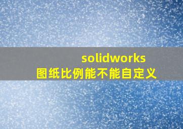 solidworks图纸比例能不能自定义