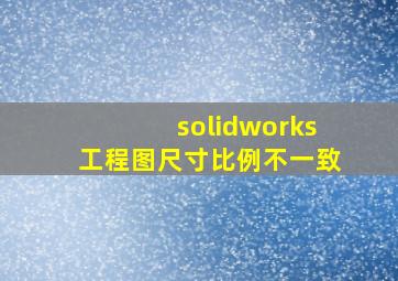 solidworks工程图尺寸比例不一致