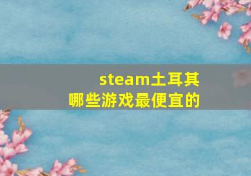 steam土耳其哪些游戏最便宜的