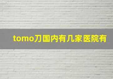 tomo刀国内有几家医院有