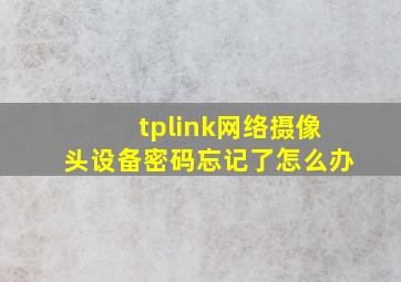 tplink网络摄像头设备密码忘记了怎么办