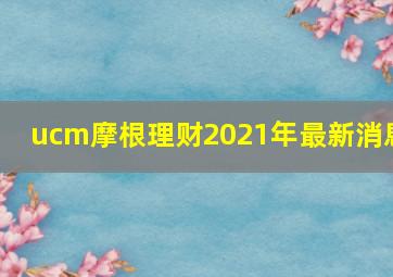 ucm摩根理财2021年最新消息