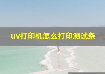 uv打印机怎么打印测试条