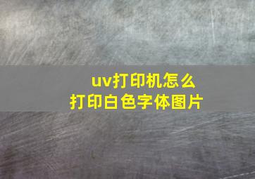 uv打印机怎么打印白色字体图片