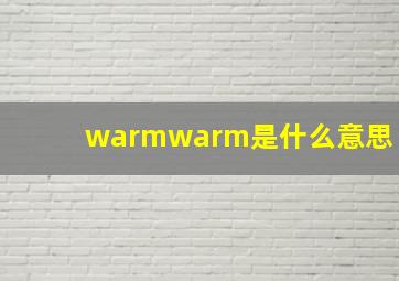 warmwarm是什么意思