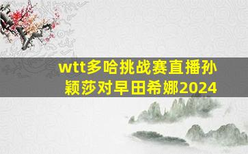 wtt多哈挑战赛直播孙颖莎对早田希娜2024