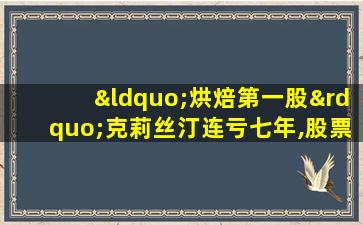 “烘焙第一股”克莉丝汀连亏七年,股票无人问津