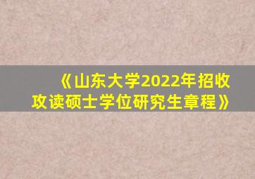 《山东大学2022年招收攻读硕士学位研究生章程》