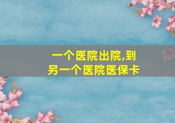 一个医院出院,到另一个医院医保卡