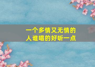 一个多情又无情的人谁唱的好听一点