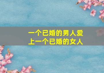 一个已婚的男人爱上一个已婚的女人