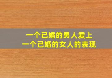 一个已婚的男人爱上一个已婚的女人的表现