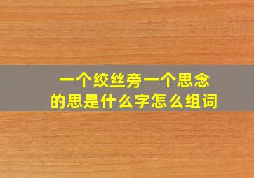 一个绞丝旁一个思念的思是什么字怎么组词