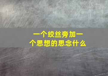 一个绞丝旁加一个思想的思念什么