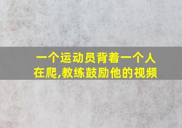 一个运动员背着一个人在爬,教练鼓励他的视频