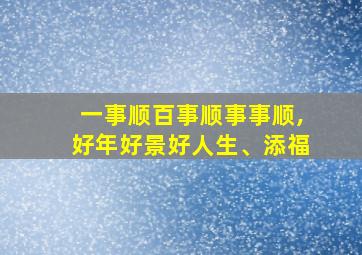 一事顺百事顺事事顺,好年好景好人生、添福