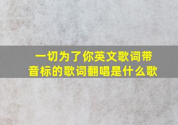 一切为了你英文歌词带音标的歌词翻唱是什么歌